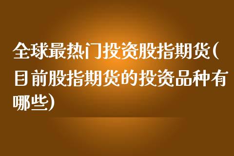 全球最热门投资股指期货(目前股指期货的投资品种有哪些)