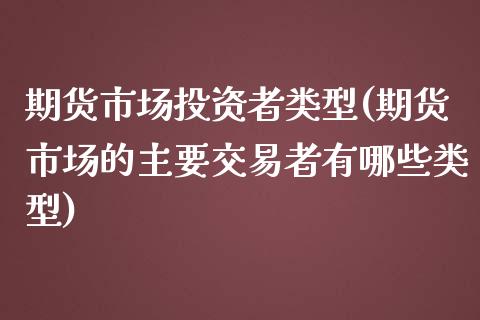 期货市场投资者类型(期货市场的主要交易者有哪些类型)