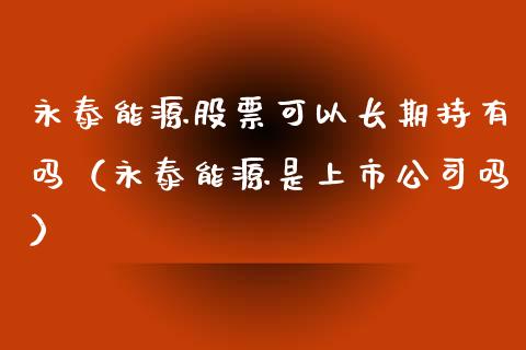 永泰能源股票可以长期持有吗（永泰能源是上市公司吗）_https://www.boyangwujin.com_期货直播间_第1张