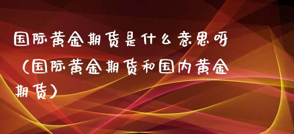 国际黄金期货是什么意思呀（国际黄金期货和国内黄金期货）