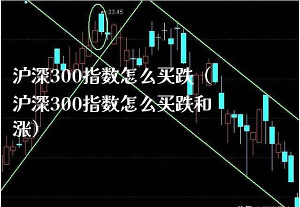 沪深300指数怎么买跌（沪深300指数怎么买跌和涨）_https://www.boyangwujin.com_白银期货_第1张