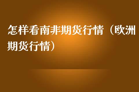 怎样看南非期货行情（欧洲期货行情）_https://www.boyangwujin.com_期货直播间_第1张