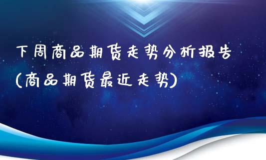 下周商品期货走势分析报告(商品期货最近走势)