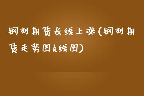 钢材期货长线上涨(钢材期货走势图k线图)_https://www.boyangwujin.com_原油直播间_第1张