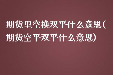 期货里空换双平什么意思(期货空平双平什么意思)_https://www.boyangwujin.com_内盘期货_第1张