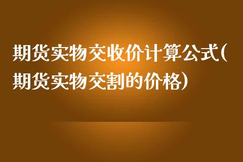 期货实物交收价计算公式(期货实物交割的价格)