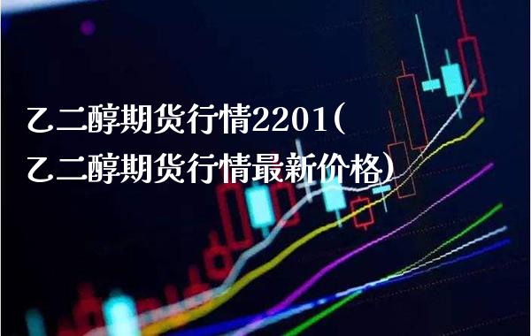 乙二醇期货行情2201(乙二醇期货行情最新价格)