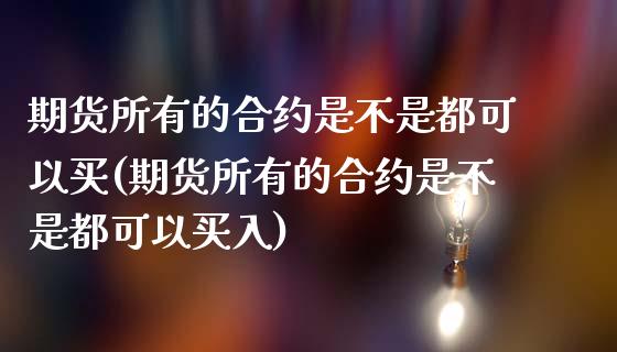 期货所有的合约是不是都可以买(期货所有的合约是不是都可以买入)