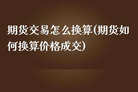 期货交易怎么换算(期货如何换算价格成交)_https://www.boyangwujin.com_期货直播间_第1张