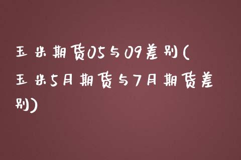 玉米期货05与09差别(玉米5月期货与7月期货差别)