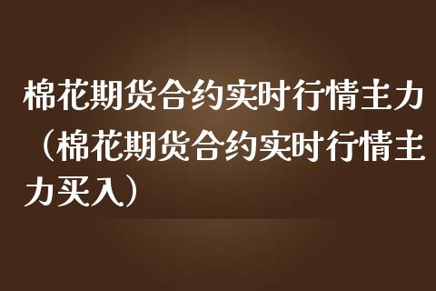 棉花期货合约实时行情主力（棉花期货合约实时行情主力买入）