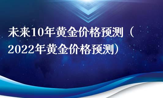 未来10年黄金价格预测（2022年黄金价格预测）