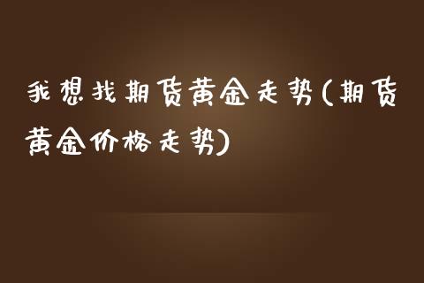 我想找期货黄金走势(期货黄金价格走势)