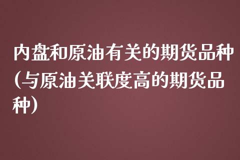 内盘和原油有关的期货品种(与原油关联度高的期货品种)