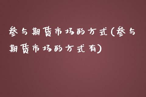 参与期货市场的方式(参与期货市场的方式有)