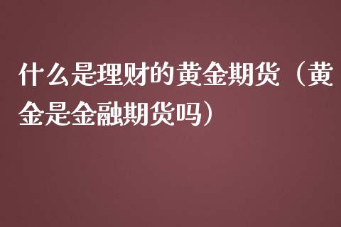 什么是理财的黄金期货（黄金是金融期货吗）