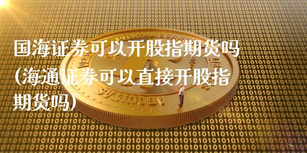 国海证券可以开股指期货吗(海通证券可以直接开股指期货吗)