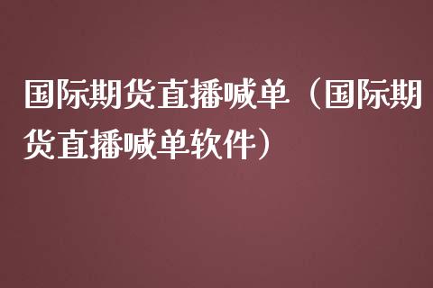 国际期货直播喊单（国际期货直播喊单软件）