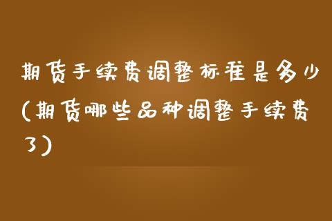 期货手续费调整标准是多少(期货哪些品种调整手续费了)_https://www.boyangwujin.com_期货直播间_第1张