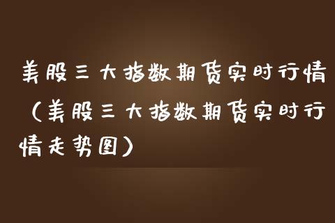 美股三大指数期货实时行情（美股三大指数期货实时行情走势图）