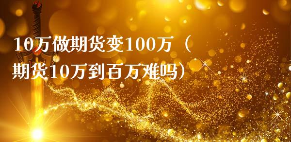 10万做期货变100万（期货10万到百万难吗）