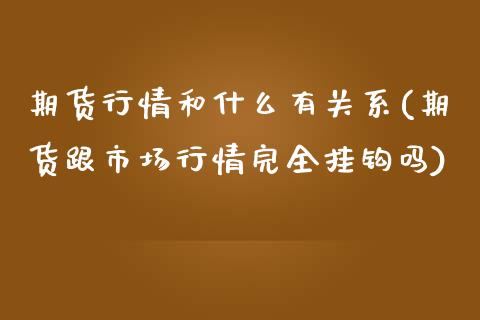 期货行情和什么有关系(期货跟市场行情完全挂钩吗)