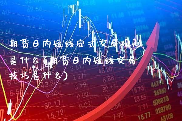 期货日内短线定式交易规则是什么(期货日内短线交易技巧是什么)