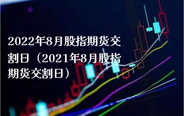 2022年8月股指期货交割日（2021年8月股指期货交割日）