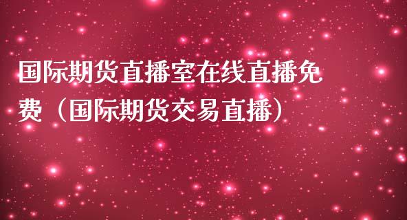 国际期货直播室在线直播免费（国际期货交易直播）_https://www.boyangwujin.com_期货直播间_第1张