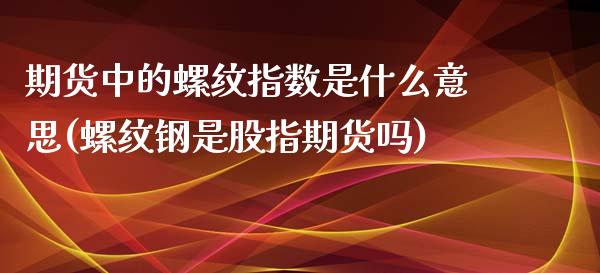 期货中的螺纹指数是什么意思(螺纹钢是股指期货吗)