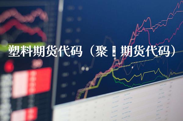 塑料期货代码（聚酯期货代码）_https://www.boyangwujin.com_期货直播间_第1张