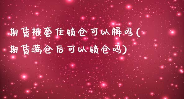 期货被套住锁仓可以解吗(期货满仓后可以锁仓吗)