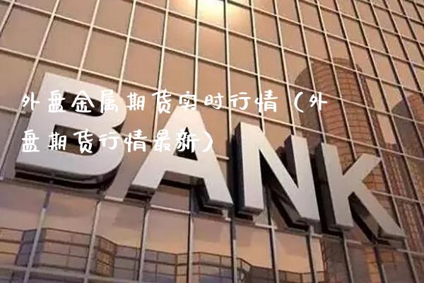 外盘金属期货实时行情（外盘期货行情最新）_https://www.boyangwujin.com_道指期货_第1张