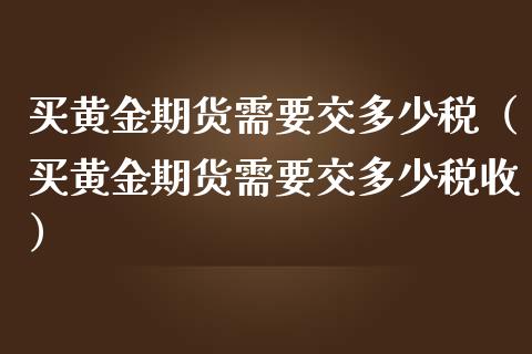 买黄金期货需要交多少税（买黄金期货需要交多少税收）