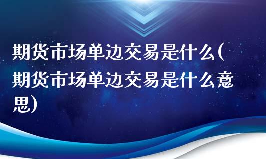 期货市场单边交易是什么(期货市场单边交易是什么意思)