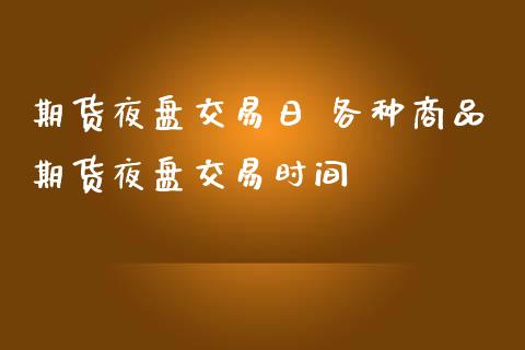 期货夜盘交易日 各种商品期货夜盘交易时间_https://www.boyangwujin.com_期货直播间_第1张