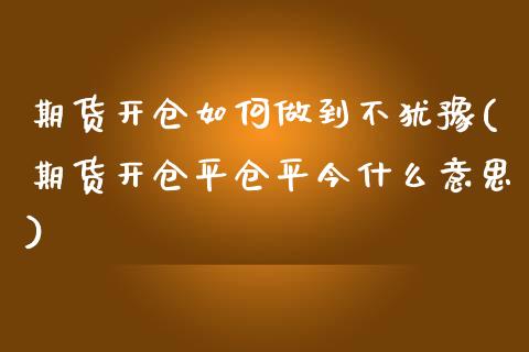 期货开仓如何做到不犹豫(期货开仓平仓平今什么意思)