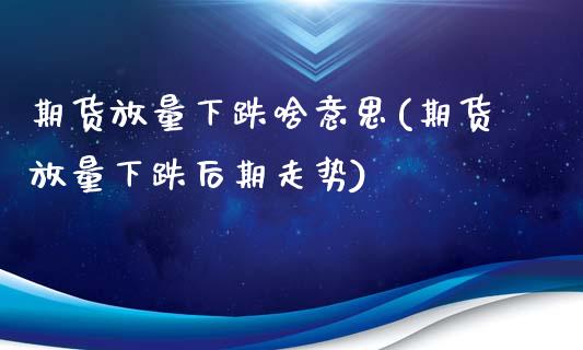 期货放量下跌啥意思(期货放量下跌后期走势)_https://www.boyangwujin.com_原油期货_第1张