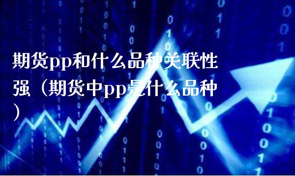 期货pp和什么品种关联性强（期货中pp是什么品种）