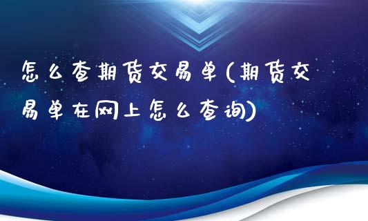 怎么查期货交易单(期货交易单在网上怎么查询)_https://www.boyangwujin.com_期货直播间_第1张