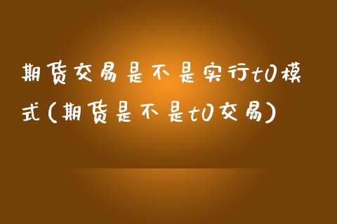 期货交易是不是实行t0模式(期货是不是t0交易)