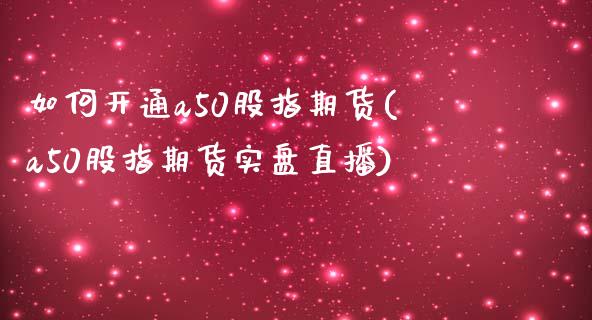 如何开通a50股指期货(a50股指期货实盘直播)