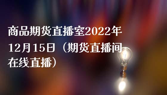 商品期货直播室2022年12月15日（期货直播间在线直播）