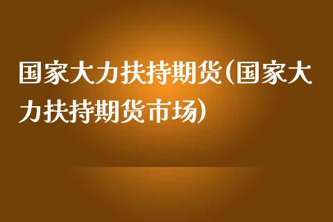 国家大力扶持期货(国家大力扶持期货市场)