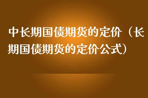 中长期国债期货的定价（长期国债期货的定价公式）