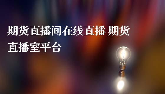 期货直播间在线直播 期货直播室平台_https://www.boyangwujin.com_原油期货_第1张