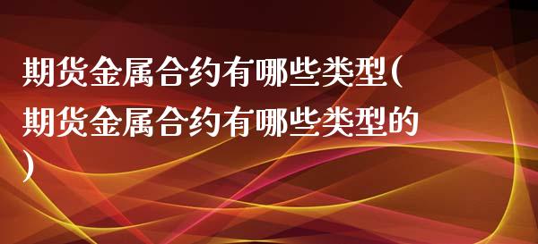 期货金属合约有哪些类型(期货金属合约有哪些类型的)