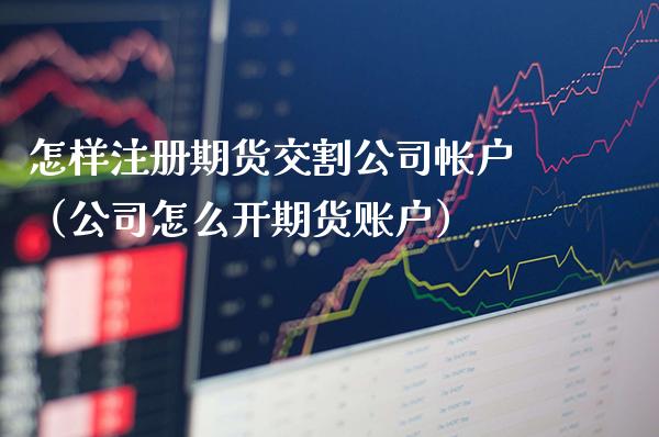 怎样注册期货交割公司帐户（公司怎么开期货账户）