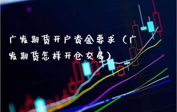 广发期货开户资金要求（广发期货怎样开仓交易）