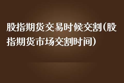 股指期货交易时候交割(股指期货市场交割时间)_https://www.boyangwujin.com_期货直播间_第1张